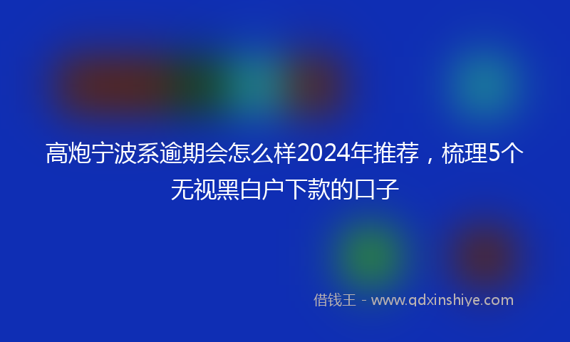 高炮宁波系逾期会怎么样2024年推荐，梳理5个无视黑白户下款的口子