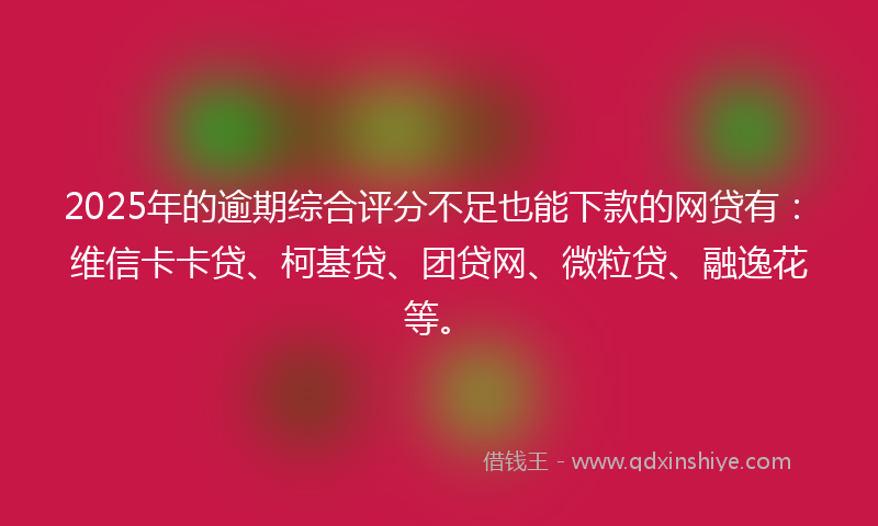 2025年的逾期综合评分不足也能下款的网贷有：维信卡卡贷、柯基贷、团贷网、微粒贷、融逸花等。