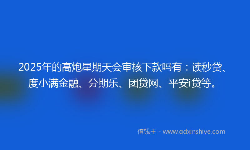 2025年的高炮星期天会审核下款吗有：读秒贷、度小满金融、分期乐、团贷网、平安i贷等。