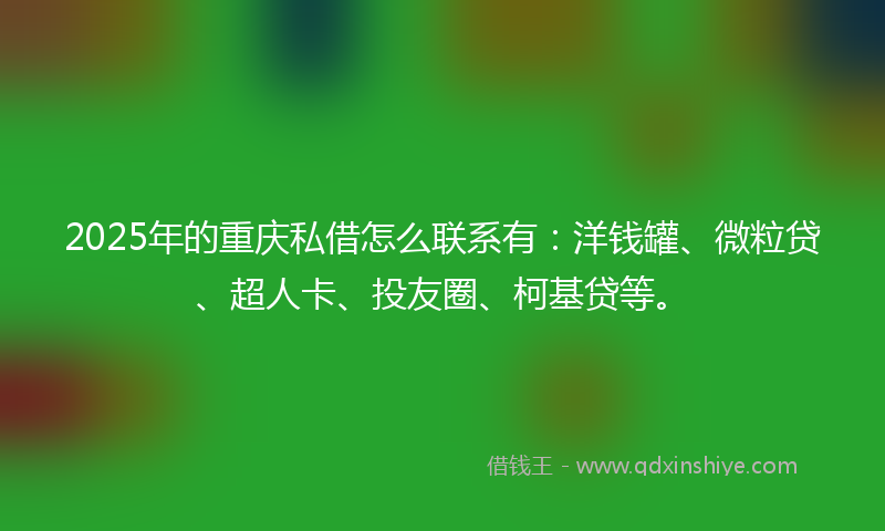 2025年的重庆私借怎么联系有：洋钱罐、微粒贷、超人卡、投友圈、柯基贷等。
