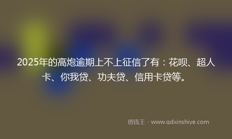 2025年的高炮逾期上不上征信了有：花呗、超人卡、你我贷、功夫贷、信用卡贷等。