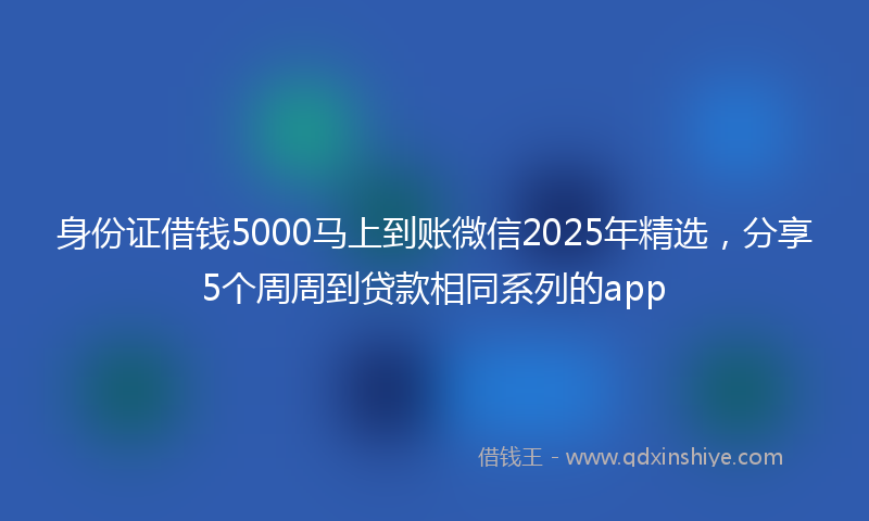 身份证借钱5000马上到账微信2025年精选，分享5个周周到贷款相同系列的app