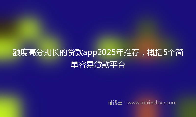 额度高分期长的贷款app2025年推荐，概括5个简单容易贷款平台