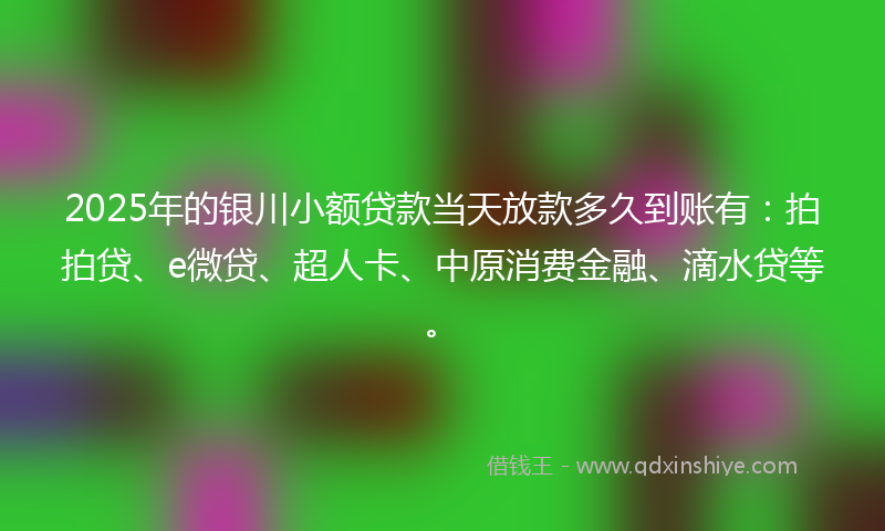 2025年的银川小额贷款当天放款多久到账有：拍拍贷、e微贷、超人卡、中原消费金融、滴水贷等。