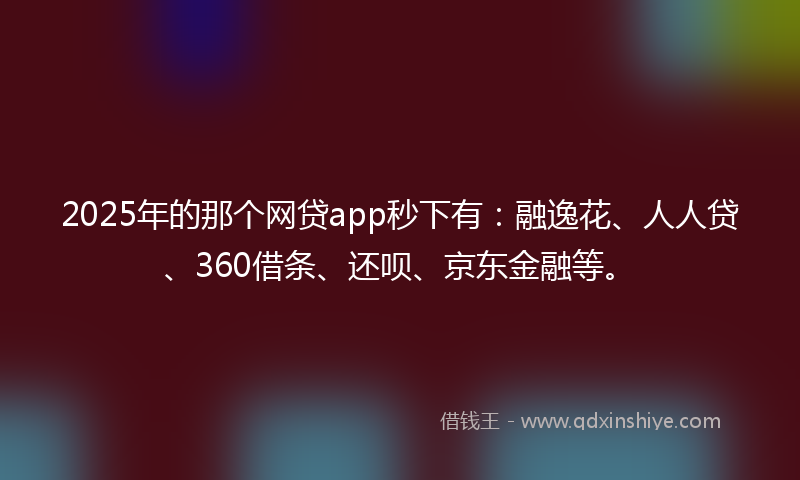 2025年的那个网贷app秒下有：融逸花、人人贷、360借条、还呗、京东金融等。