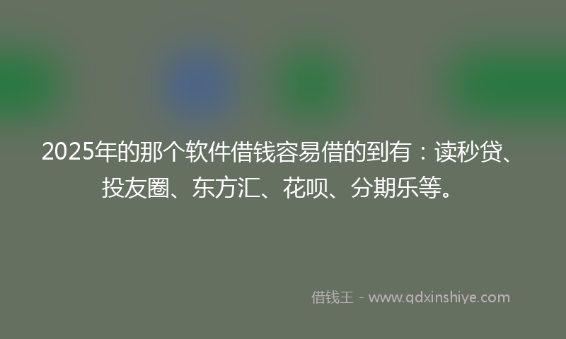 2025年的那个软件借钱容易借的到有：读秒贷、投友圈、东方汇、花呗、分期乐等。