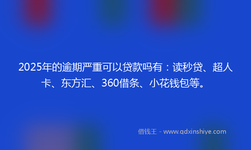 2025年的逾期严重可以贷款吗有：读秒贷、超人卡、东方汇、360借条、小花钱包等。