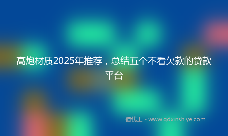 高炮材质2025年推荐，总结五个不看欠款的贷款平台