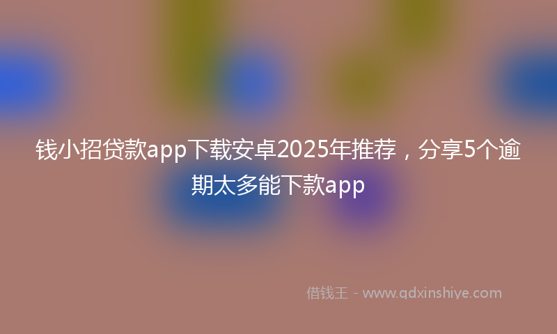 钱小招贷款app下载安卓2025年推荐，分享5个逾期太多能下款app