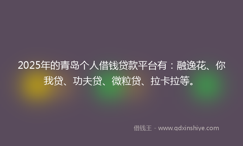 2025年的青岛个人借钱贷款平台有：融逸花、你我贷、功夫贷、微粒贷、拉卡拉等。