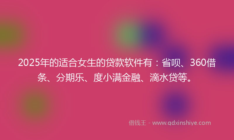 2025年的适合女生的贷款软件有：省呗、360借条、分期乐、度小满金融、滴水贷等。