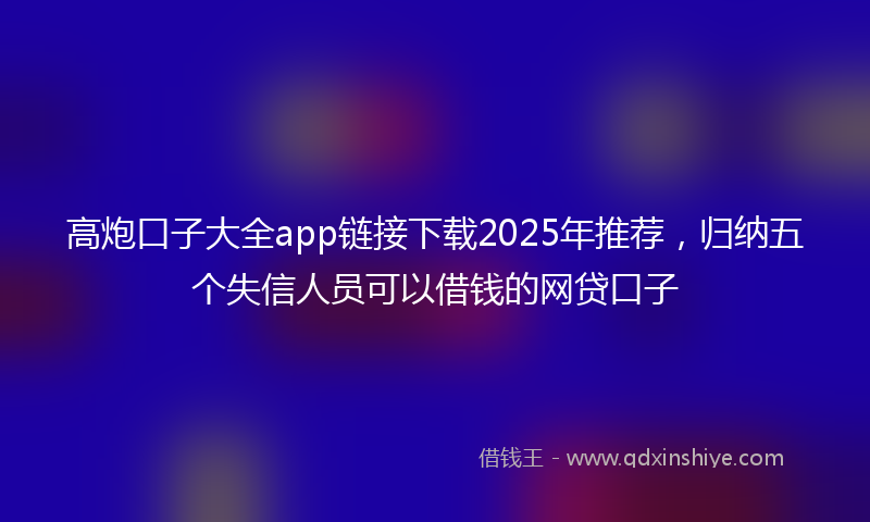 高炮口子大全app链接下载2025年推荐，归纳五个失信人员可以借钱的网贷口子