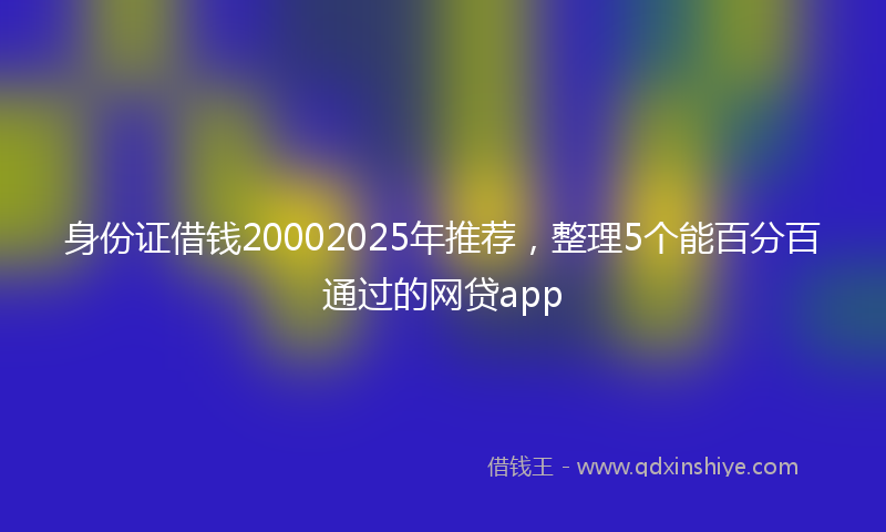 身份证借钱20002025年推荐，整理5个能百分百通过的网贷app