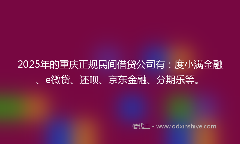 2025年的重庆正规民间借贷公司有：度小满金融、e微贷、还呗、京东金融、分期乐等。