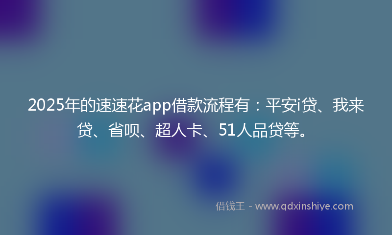 2025年的速速花app借款流程有：平安i贷、我来贷、省呗、超人卡、51人品贷等。