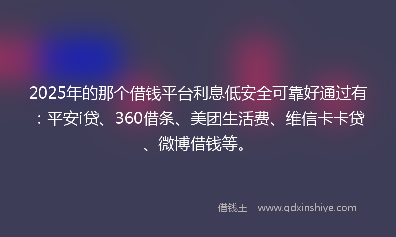 2025年的那个借钱平台利息低安全可靠好通过有：平安i贷、360借条、美团生活费、维信卡卡贷、微博借钱等。