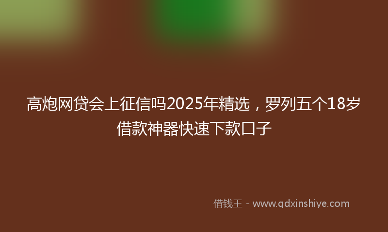 高炮网贷会上征信吗2025年精选，罗列五个18岁借款神器快速下款口子
