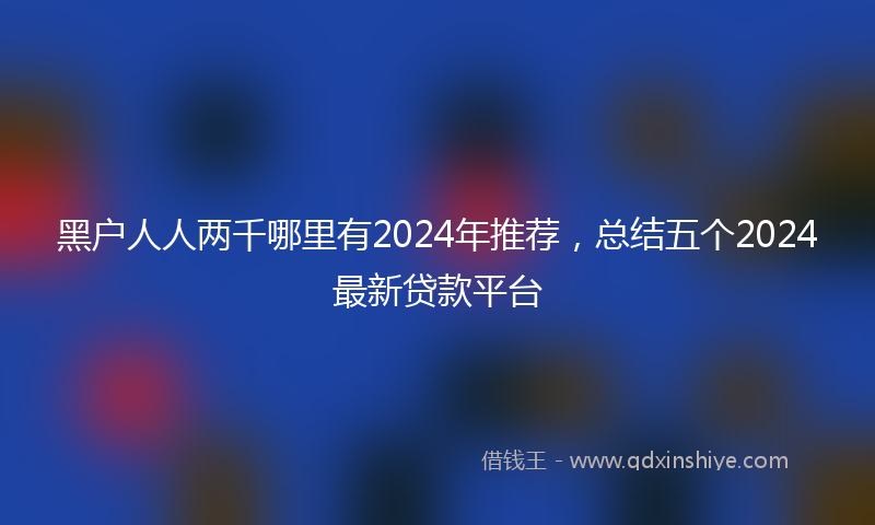 黑户人人两千哪里有2024年推荐，总结五个2024最新贷款平台