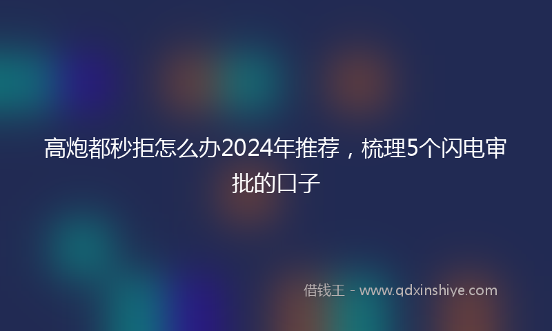 高炮都秒拒怎么办2024年推荐，梳理5个闪电审批的口子