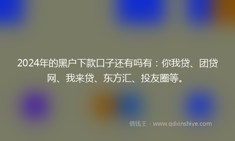 2024年的黑户下款口子还有吗有：你我贷、团贷网、我来贷、东方汇、投友圈等。