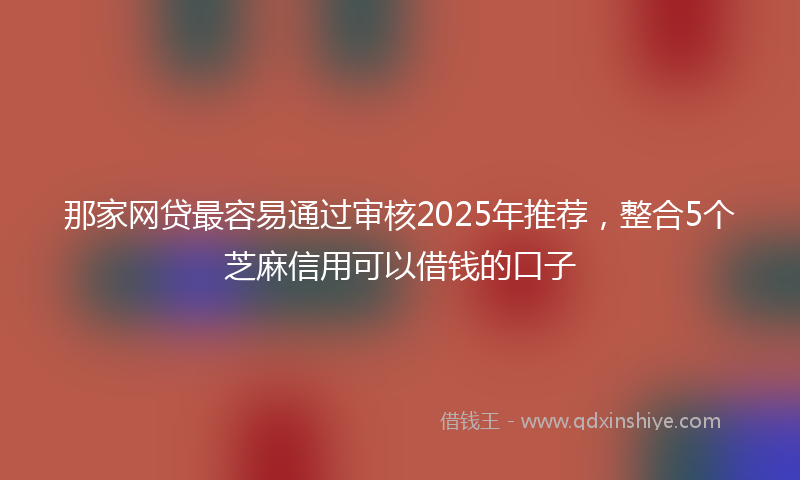 那家网贷最容易通过审核2025年推荐，整合5个芝麻信用可以借钱的口子