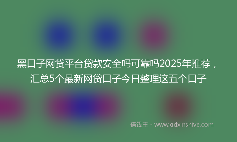 黑口子网贷平台贷款安全吗可靠吗2025年推荐，汇总5个最新网贷口子今日整理这五个口子