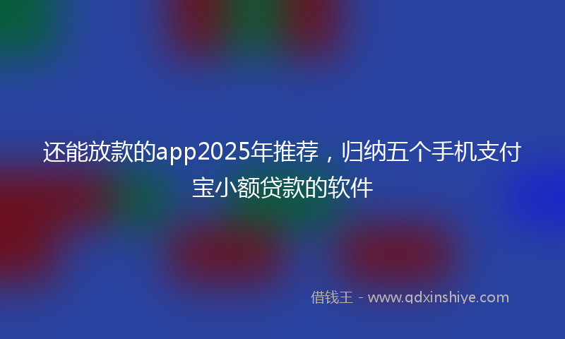 还能放款的app2025年推荐，归纳五个手机支付宝小额贷款的软件