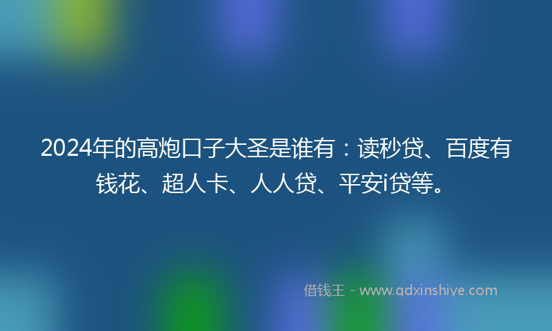 2024年的高炮口子大圣是谁有：读秒贷、百度有钱花、超人卡、人人贷、平安i贷等。