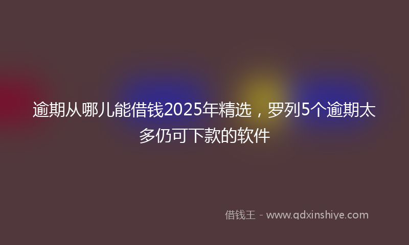 逾期从哪儿能借钱2025年精选，罗列5个逾期太多仍可下款的软件