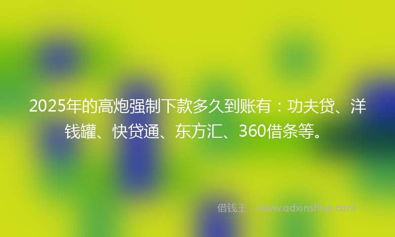 2025年的高炮强制下款多久到账有：功夫贷、洋钱罐、快贷通、东方汇、360借条等。
