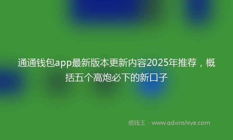通通钱包app最新版本更新内容2025年推荐，概括五个高炮必下的新口子