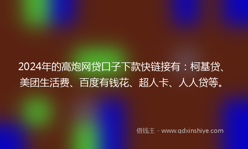 2024年的高炮网贷口子下款快链接有：柯基贷、美团生活费、百度有钱花、超人卡、人人贷等。