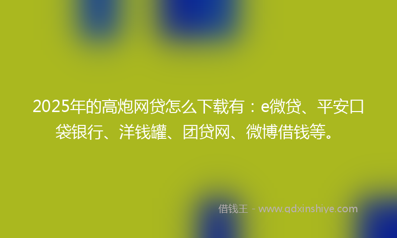 2025年的高炮网贷怎么下载有：e微贷、平安口袋银行、洋钱罐、团贷网、微博借钱等。
