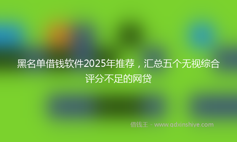黑名单借钱软件2025年推荐，汇总五个无视综合评分不足的网贷