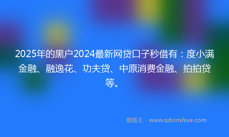 2025年的黑户2024最新网贷口子秒借有：度小满金融、融逸花、功夫贷、中原消费金融、拍拍贷等。