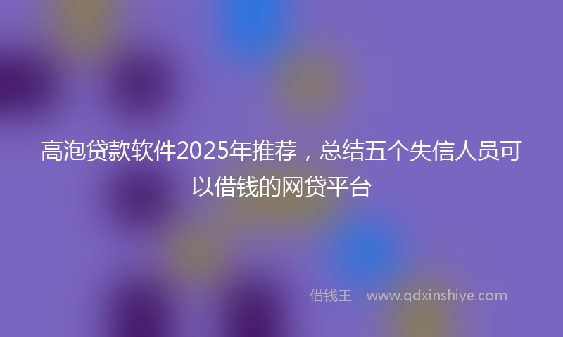 高泡贷款软件2025年推荐，总结五个失信人员可以借钱的网贷平台