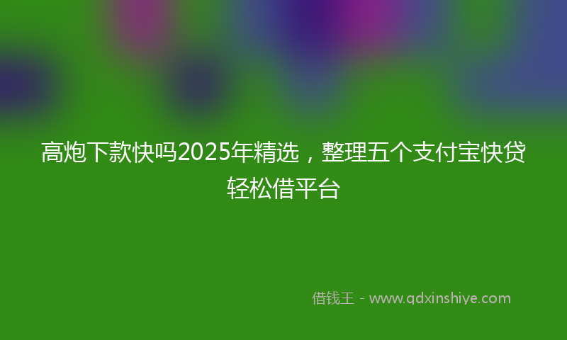 高炮下款快吗2025年精选，整理五个支付宝快贷轻松借平台