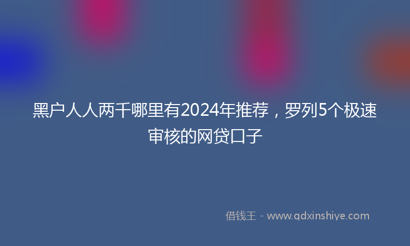 黑户人人两千哪里有2024年推荐，罗列5个极速审核的网贷口子