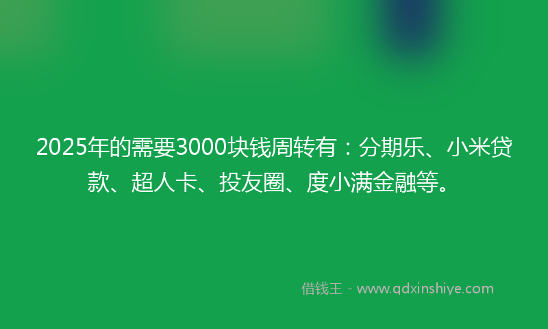 2025年的需要3000块钱周转有：分期乐、小米贷款、超人卡、投友圈、度小满金融等。