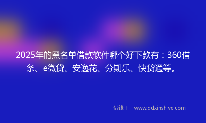 2025年的黑名单借款软件哪个好下款有：360借条、e微贷、安逸花、分期乐、快贷通等。