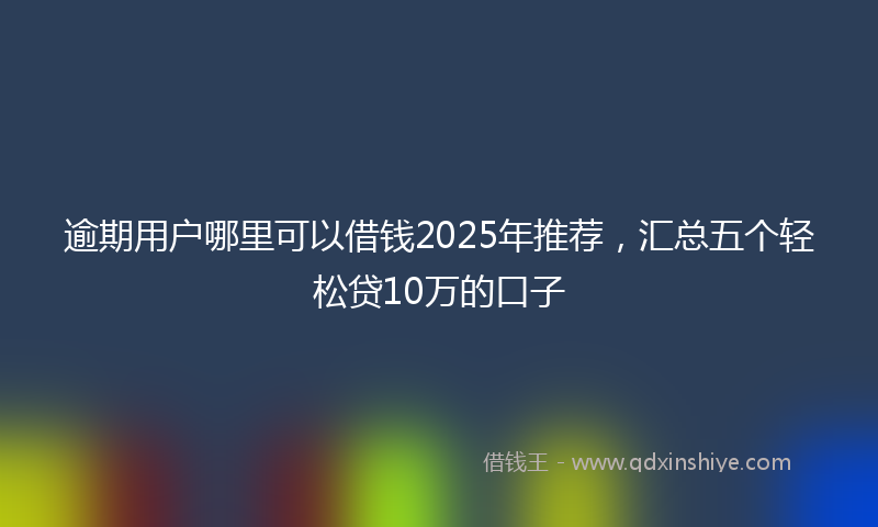 逾期用户哪里可以借钱2025年推荐，汇总五个轻松贷10万的口子