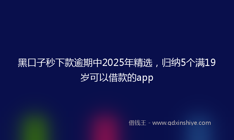 黑口子秒下款逾期中2025年精选，归纳5个满19岁可以借款的app