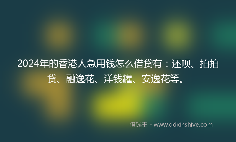 2024年的香港人急用钱怎么借贷有：还呗、拍拍贷、融逸花、洋钱罐、安逸花等。