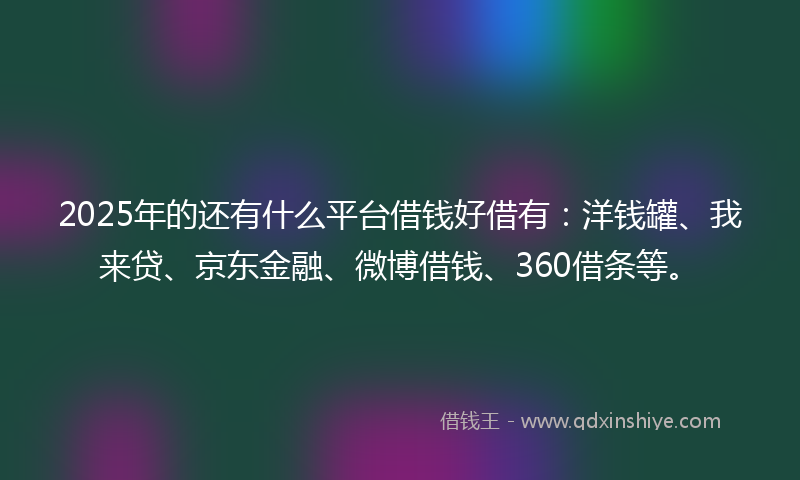 2025年的还有什么平台借钱好借有：洋钱罐、我来贷、京东金融、微博借钱、360借条等。