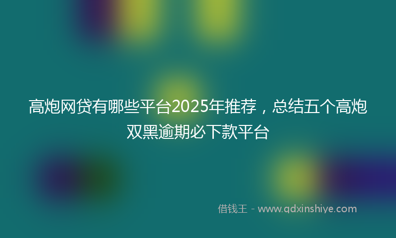 高炮网贷有哪些平台2025年推荐，总结五个高炮双黑逾期必下款平台