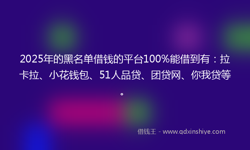 2025年的黑名单借钱的平台100%能借到有：拉卡拉、小花钱包、51人品贷、团贷网、你我贷等。