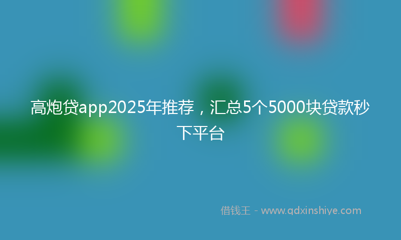 高炮贷app2025年推荐，汇总5个5000块贷款秒下平台