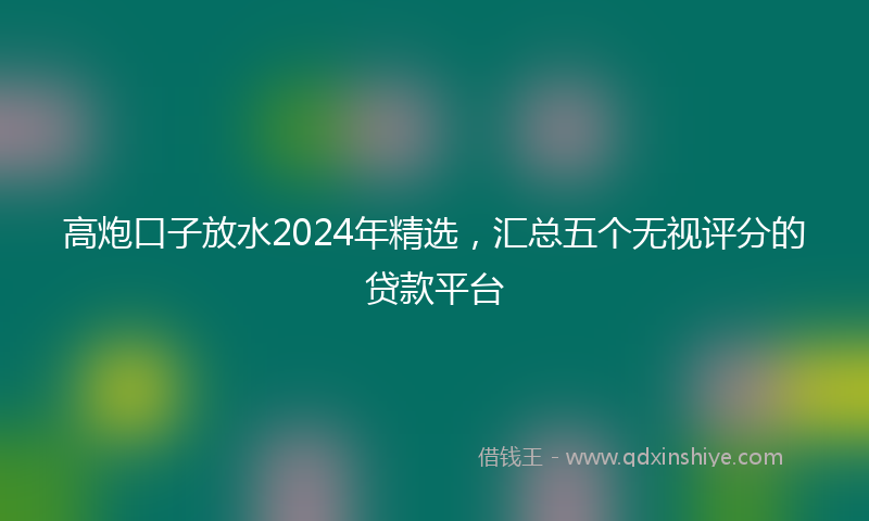 高炮口子放水2024年精选，汇总五个无视评分的贷款平台