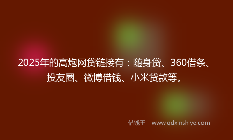 2025年的高炮网贷链接有：随身贷、360借条、投友圈、微博借钱、小米贷款等。
