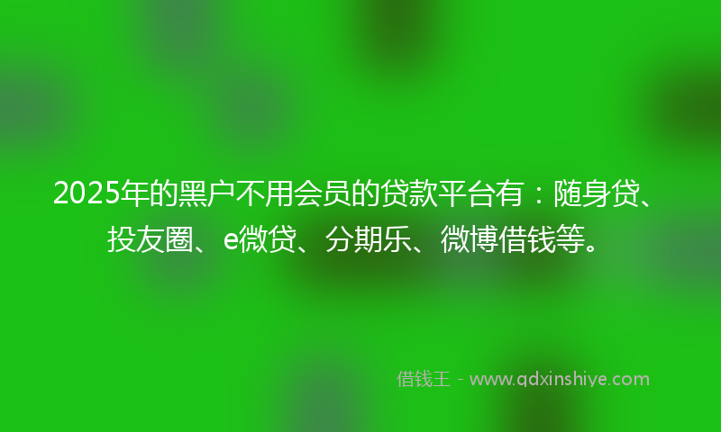 2025年的黑户不用会员的贷款平台有：随身贷、投友圈、e微贷、分期乐、微博借钱等。